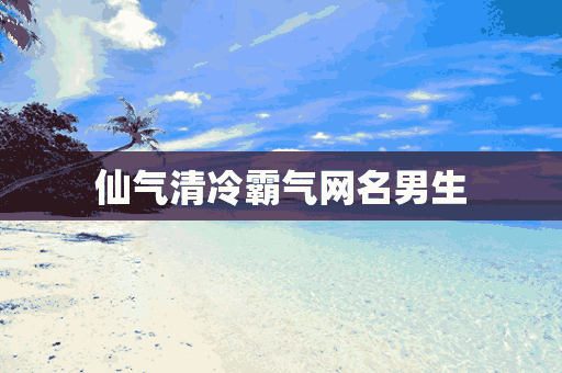 仙气清冷霸气网名男生(仙气清冷霸气网名男生两个字)